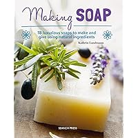 Making Soap: 18 luxurious soaps to make and give using natural ingredients