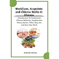 Meridians, Acupoints and Chinese Herbs in Disease: Introduction To Traditional Chinese Medicine, Fundamenta Theory Basics, What They Are and How they Work Meridians, Acupoints and Chinese Herbs in Disease: Introduction To Traditional Chinese Medicine, Fundamenta Theory Basics, What They Are and How they Work Kindle Paperback
