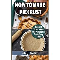 How to Make Pie Crust: Tips And Tricks To Make The Perfect Pie Crust Every Time How to Make Pie Crust: Tips And Tricks To Make The Perfect Pie Crust Every Time Paperback Kindle