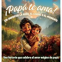 ¡Papá te ama! Sin importar la hora, el lugar, o el momento: Una historia que celebra el amor mágico de papá (Spanish Edition)