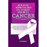 HOLISTIC APPROACHES TO STARVE AND BEAT CANCER: Enhancing The Body's Natural Defenses Against This Deadly And Other Related Diseases HOLISTIC APPROACHES TO STARVE AND BEAT CANCER: Enhancing The Body's Natural Defenses Against This Deadly And Other Related Diseases Kindle Paperback
