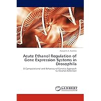 Acute Ethanol Regulation of Gene Expression Systems in Drosophila: A Computational and Behavioural Genetic Approach to Alcohol Addiction Acute Ethanol Regulation of Gene Expression Systems in Drosophila: A Computational and Behavioural Genetic Approach to Alcohol Addiction Paperback