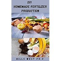 DIY HOMEMADE FERTILIZER PRODUCTION: Basic Guide To Fertilizer Includes Raw Materials, Production And Use DIY HOMEMADE FERTILIZER PRODUCTION: Basic Guide To Fertilizer Includes Raw Materials, Production And Use Kindle