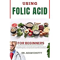 USING FOLIC ACID FOR BEGINNERS : Complete Guide To Vitamin B9 Uses For Deficiency And To Prevent Pregnancy Complications, Side Effects, And More USING FOLIC ACID FOR BEGINNERS : Complete Guide To Vitamin B9 Uses For Deficiency And To Prevent Pregnancy Complications, Side Effects, And More Kindle Paperback