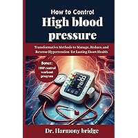 HOW TO CONTROL HIGH BLOOD PRESSURE: Transformative Methods to Manage, Reduce, and Reverse Hypertension for Lasting Heart Health HOW TO CONTROL HIGH BLOOD PRESSURE: Transformative Methods to Manage, Reduce, and Reverse Hypertension for Lasting Heart Health Paperback Kindle