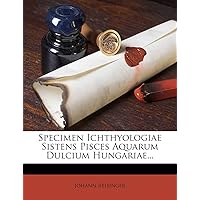 Specimen Ichthyologiae Sistens Pisces Aquarum Dulcium Hungariae... (Hungarian Edition)