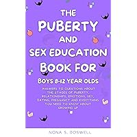 The Puberty and Sex Education Book for Boys 8-12 Year Olds: Answers to questions about the stages of puberty, Relationships, Emotions, Sex, Pregnancy and Everything you need to know for growing up The Puberty and Sex Education Book for Boys 8-12 Year Olds: Answers to questions about the stages of puberty, Relationships, Emotions, Sex, Pregnancy and Everything you need to know for growing up Kindle Paperback