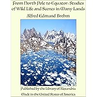 From North Pole to Equator: Studies of Wild Life and Scenes in Many Lands From North Pole to Equator: Studies of Wild Life and Scenes in Many Lands Kindle
