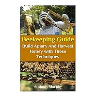 Beekeeping Guide: Build Apiary And Harvest Honey with These Techniques: (Beekeeping for Beginners, Beekeeping Guide) (Beekeeping Books)