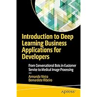 Introduction to Deep Learning Business Applications for Developers: From Conversational Bots in Customer Service to Medical Image Processing Introduction to Deep Learning Business Applications for Developers: From Conversational Bots in Customer Service to Medical Image Processing Kindle Paperback