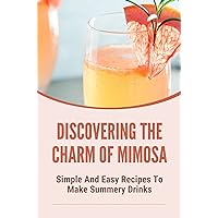 Discovering The Charm Of Mimosa: Simple And Easy Recipes To Make Summery Drinks: Champagne Mixed Drinks