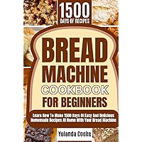 Bread Machine Cookbook for Beginners: Learn How to Make 1500 Days of Easy And Delicious Homemade Recipes at Home with Your Bread Machine Bread Machine Cookbook for Beginners: Learn How to Make 1500 Days of Easy And Delicious Homemade Recipes at Home with Your Bread Machine Hardcover Kindle Paperback