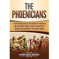 The Phoenicians: A Captivating Guide to the History of Phoenicia and the Impact Made by One of the Greatest Trading Civilizations of the Ancient World (Forgotten Civilizations)