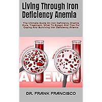 Living Through Iron Deficiency Anemia: The Ultimate Guide On Iron Deficiency Anemia Cure, Treatment, What To Expect And Tips For Coping And Surviving Iron Deficiency Anemia Living Through Iron Deficiency Anemia: The Ultimate Guide On Iron Deficiency Anemia Cure, Treatment, What To Expect And Tips For Coping And Surviving Iron Deficiency Anemia Kindle Paperback