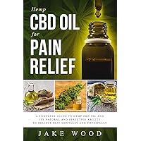 Hemp CBD Oil for Pain Relief: A Complete Guide to Hemp CBD Oil and Its Natural and Effective Ability to Relieve Pain Mentally and Physically (Includes Recipe Section)