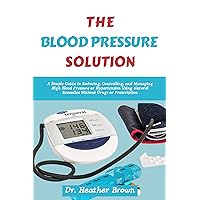THE BLOOD PRESSURE SOLUTION: A Simple Guide to Reducing, Controlling, and Managing High Blood Pressure or Hypertension Using Natural Remedies Without Drugs Prescription (THE HEARTY CARE) THE BLOOD PRESSURE SOLUTION: A Simple Guide to Reducing, Controlling, and Managing High Blood Pressure or Hypertension Using Natural Remedies Without Drugs Prescription (THE HEARTY CARE) Kindle Hardcover Paperback