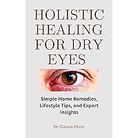 Holistic Healing for Dry Eye: Simple Home Remedies, Lifestyle Tips, and Expert Insights Holistic Healing for Dry Eye: Simple Home Remedies, Lifestyle Tips, and Expert Insights Kindle Paperback