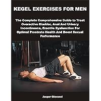 KEGEL EXERCISES FOR MEN: The Complete Comprehensive Guide to Treat Overactive Bladder, Anal And Urinary Incontinence, Erectile Dysfunction For Optimal Prostrate Health and Boost Sexual Performance KEGEL EXERCISES FOR MEN: The Complete Comprehensive Guide to Treat Overactive Bladder, Anal And Urinary Incontinence, Erectile Dysfunction For Optimal Prostrate Health and Boost Sexual Performance Kindle Paperback