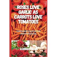 Roses Love Garlic as Carrots Love Tomatoes: Companion Planting for Beginners Guide (All About Health Series) Roses Love Garlic as Carrots Love Tomatoes: Companion Planting for Beginners Guide (All About Health Series) Paperback Kindle