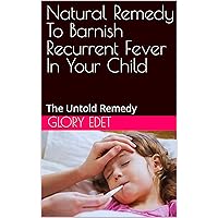 Natural Remedy To Barnish Recurrent Fever In Your Child: The Untold Remedy Natural Remedy To Barnish Recurrent Fever In Your Child: The Untold Remedy Kindle