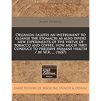 Organon salutis an instrument to cleanse the stomach: as also divers new experiments of the virtue of tobacco and coffee, how much they conduce to preserve humane health / by W.R. ... (1657)