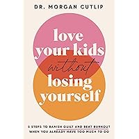 Love Your Kids Without Losing Yourself: 5 Steps to Banish Guilt and Beat Burnout When You Already Have Too Much to Do