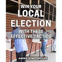 Win Your Local Election with These Effective Tactics: Discover the Winning Strategies to Dominate Your Local Election and Achieve Victory