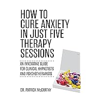 How to Cure Anxiety in Just Five Therapy Sessions: An Innovative Guide for Clinical Hypnotists and Psychotherapists How to Cure Anxiety in Just Five Therapy Sessions: An Innovative Guide for Clinical Hypnotists and Psychotherapists Kindle Paperback Audible Audiobook