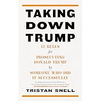 Taking Down Trump: 12 Rules for Prosecuting Donald Trump by Someone Who Did It Successfully