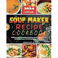 Soup Maker Recipe Cookbook: 1500 Days Easy and Healthy Nutritious ways For Mastering Your Homemade Soup and Crafting Delicious Daily Meals