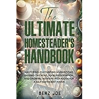 The Ultimate Homesteader's Handbook: Mastering Cultivating Mushrooms, Raising Chickens, Food Preservation, and Growing Nutrient-Rich Foods for a Self-Sufficient Haven