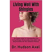 Living Well With Shingles: The Unique Guide To Understanding And Curing Shingles Permanently Using Quick And Easy Remedies For Your Complete Wellness Living Well With Shingles: The Unique Guide To Understanding And Curing Shingles Permanently Using Quick And Easy Remedies For Your Complete Wellness Kindle Paperback