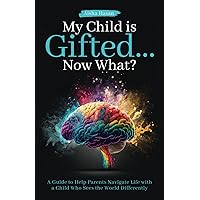 My Child Is Gifted... Now What?: A Guide to Help Parents Navigate Life with a Child Who Sees the World Differently