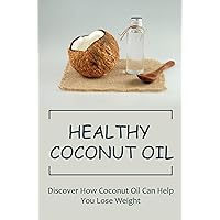 Healthy Coconut Oil: Discover How Coconut Oil Can Help You Lose Weight