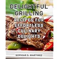 Delightful Grilling Recipes for Effortless Culinary Delights: Deliciously Grilled and Air Fried: A Comprehensive Handbook for-Effortless, Wholesome, and-Irresistible Indoor Cooking