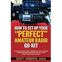 How to Set up Your PERFECT Amateur Radio Go-Kit: A Guide for Selecting, Assembling, and Utilizing a Portable Amateur Radio Station, Away from Your Home Station How to Set up Your PERFECT Amateur Radio Go-Kit: A Guide for Selecting, Assembling, and Utilizing a Portable Amateur Radio Station, Away from Your Home Station Paperback Kindle