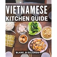 Vietnamese Kitchen Guide: Discover the Authentic Flavors and Techniques of Vietnamese Cuisine: A Perfect Gift for Food Enthusiasts and Aspiring Chefs