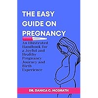 The Easy Guide on Pregnancy: An Illustrated Handbook for a Joyful and Healthy Pregnancy Journey and Birth Experience The Easy Guide on Pregnancy: An Illustrated Handbook for a Joyful and Healthy Pregnancy Journey and Birth Experience Kindle Paperback