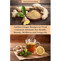 Golden Ginger Recipes to Treat Common Ailments for Health, Beauty, Wellness and Longevity Golden Ginger Recipes to Treat Common Ailments for Health, Beauty, Wellness and Longevity Kindle