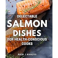 Delectable Salmon Dishes for Health-Conscious Cooks: Tasty and Nutritious Salmon Dishes to Satisfy Your Cravings and Boost Your Well-Being