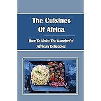 The Cuisines Of Africa: How To Make The Wonderful African Delicacies