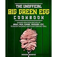 The Unofficial Big Green Egg Cookbook: Making Delicious Recipes of Meat, Fish, Game, Veggies, Etc. to Enjoy Smoking with Your Ceramic Grill