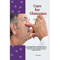 Cure for Glaucoma: Unraveling the Mystery Behind the Silent Thief, Simple Dietary Approaches to Prevent Glaucoma, Step by step Guide to Manage Symptoms and More Cure for Glaucoma: Unraveling the Mystery Behind the Silent Thief, Simple Dietary Approaches to Prevent Glaucoma, Step by step Guide to Manage Symptoms and More Kindle Paperback