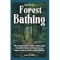 The Art Of Forest Bathing: The Comprehensive Guide to Immersing Yourself in Nature to Reduce Stress, Improve Mood, and Overall Well-Being The Art Of Forest Bathing: The Comprehensive Guide to Immersing Yourself in Nature to Reduce Stress, Improve Mood, and Overall Well-Being Paperback