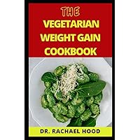 THE VEGETARIAN WEIGHT GAIN COOKBOOK: Amazing Secrets To Help You Add Weight Fast With Tons Of Healthy Plant-Based Recipes Including A Suitable Mеаl Plаn