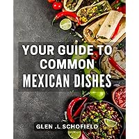 Your Guide To Common Mexican Dishes: Discover the Essential Recipes and Secrets of Authentic Mexican Cuisine for Foodies and Travelers Alike.