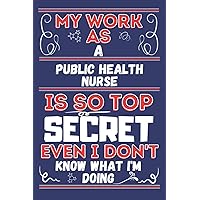 My Work As A Public Health Nurse Is So Top SECRET Even I Don't Know What I'm Doing: Perfect Gag Gift For A Public Health Nurse | Blank Lined Notebook ... Pages 6 X 9 Format | Office Humour And Banter