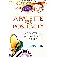 A PALETTE FOR POSITIVITY - 100 QUOTES IN THE LANGUAGE OF ART: Artful Affirmations Sculpting Happiness