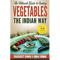 The Ultimate Guide to Cooking Vegetables the Indian Way (How To Cook Everything In A Jiffy) (Volume 10)