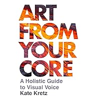 Art from Your Core: A Holistic Guide to Visual Voice Art from Your Core: A Holistic Guide to Visual Voice Paperback Hardcover